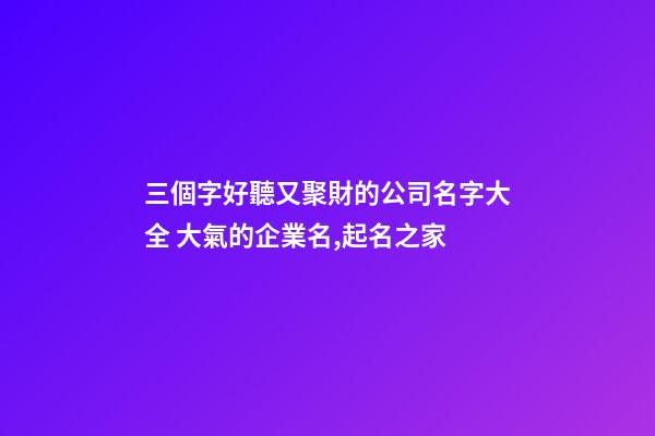 三個字好聽又聚財的公司名字大全 大氣的企業名,起名之家-第1張-公司起名-玄機派
